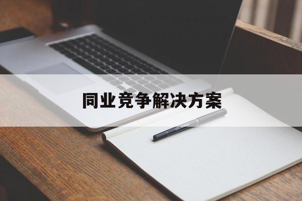 同业竞争解决方案(同业竞争解决方案怎么写)新乡市