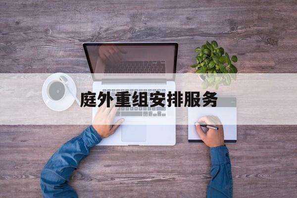 庭外重组安排服务(庭外重组和庭内重整)新乡市